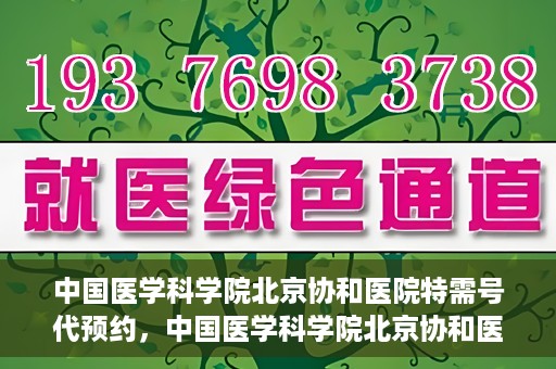中国医学科学院北京协和医院特需号代预约，中国医学科学院北京协和医院特需号预约服务详解