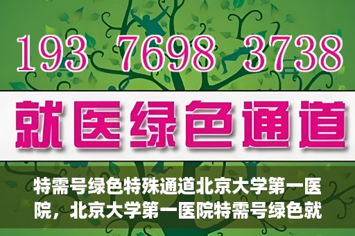 特需号绿色特殊通道北京大学第一医院，北京大学第一医院特需号绿色就医特殊通道解析