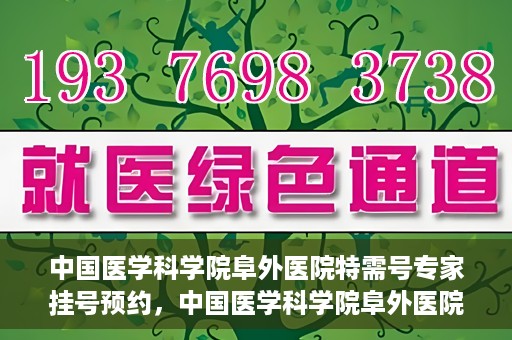 中国医学科学院阜外医院特需号专家挂号预约，中国医学科学院阜外医院特需号专家挂号预约指南