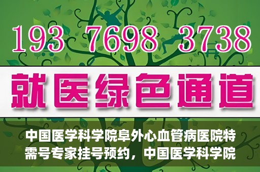 中国医学科学院阜外心血管病医院特需号专家挂号预约，中国医学科学院阜外心血管病医院特需号专家挂号预约攻略解析
