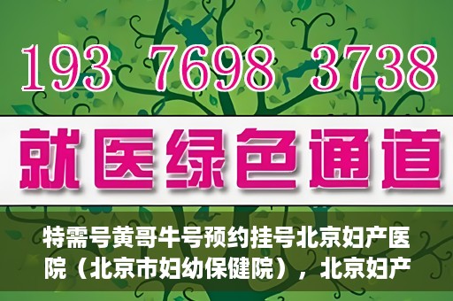 特需号黄哥牛号预约挂号北京妇产医院（北京市妇幼保健院），北京妇产医院（北京市妇幼保健院）特需黄哥牛号预约挂号指南