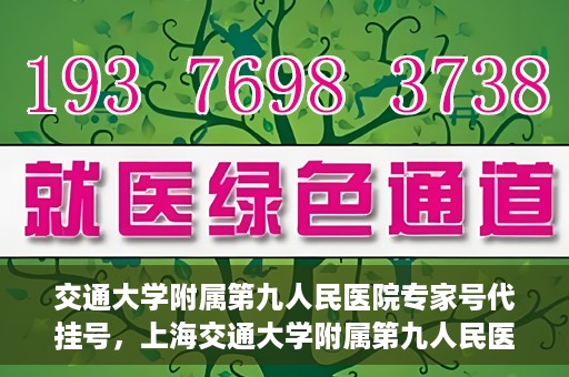 交通大学附属第九人民医院专家号代挂号，上海交通大学附属第九人民医院专家号预约挂号攻略