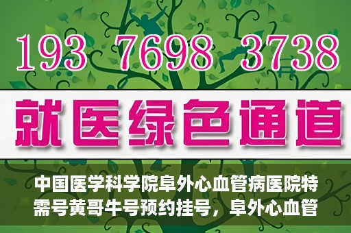 中国医学科学院阜外心血管病医院特需号黄哥牛号预约挂号，阜外心血管病医院特需号黄哥牛号预约挂号指南