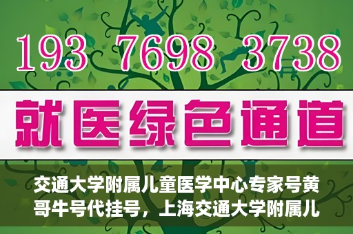 交通大学附属儿童医学中心专家号黄哥牛号代挂号，上海交通大学附属儿童医学中心专家黄哥牛号预约挂号攻略