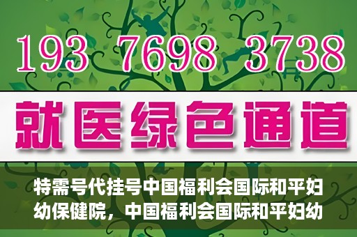 特需号代挂号中国福利会国际和平妇幼保健院，中国福利会国际和平妇幼保健院特需号代挂号服务解析