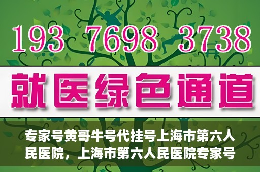 专家号黄哥牛号代挂号上海市第六人民医院，上海市第六人民医院专家号黄哥牛号代挂号解析
