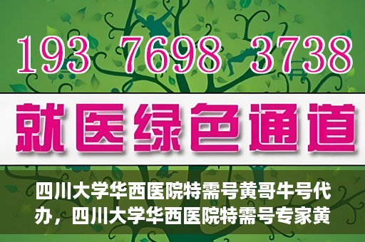 四川大学华西医院特需号黄哥牛号代办，四川大学华西医院特需号专家黄哥牛号预约代办服务