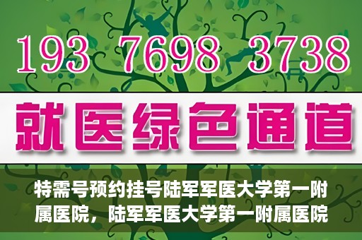 特需号预约挂号陆军军医大学第一附属医院，陆军军医大学第一附属医院特需号预约挂号详解
