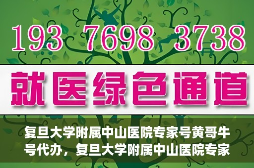 复旦大学附属中山医院专家号黄哥牛号代办，复旦大学附属中山医院专家号黄哥牛号预约代办服务解析