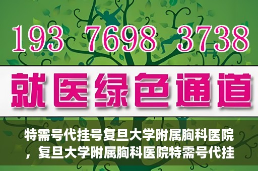 特需号代挂号复旦大学附属胸科医院，复旦大学附属胸科医院特需号代挂号服务解析
