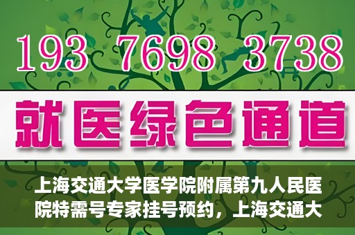 上海交通大学医学院附属第九人民医院特需号专家挂号预约，上海交通大学医学院附属第九人民医院特需专家挂号预约攻略