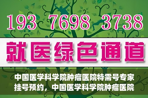 中国医学科学院肿瘤医院特需号专家挂号预约，中国医学科学院肿瘤医院特需号专家挂号预约指南