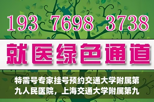 特需号专家挂号预约交通大学附属第九人民医院，上海交通大学附属第九人民医院特需号专家挂号预约启动