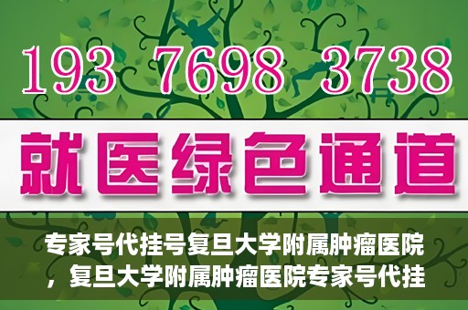 专家号代挂号复旦大学附属肿瘤医院，复旦大学附属肿瘤医院专家号代挂号服务解析
