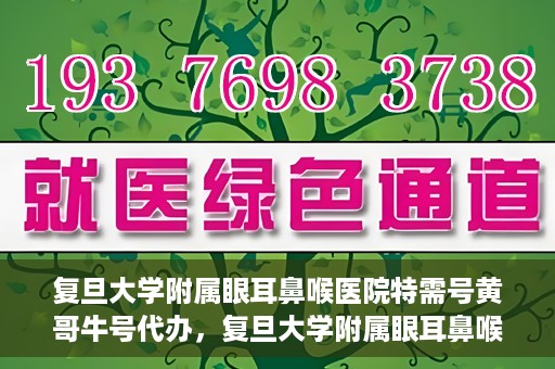 复旦大学附属眼耳鼻喉医院特需号黄哥牛号代办，复旦大学附属眼耳鼻喉医院特需号专家黄哥牛号预约代办服务解析