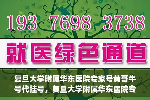 复旦大学附属华东医院专家号黄哥牛号代挂号，复旦大学附属华东医院专家号黄哥牛号预约挂号攻略