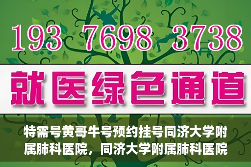 特需号黄哥牛号预约挂号同济大学附属肺科医院，同济大学附属肺科医院特需号黄哥牛号预约挂号服务开启