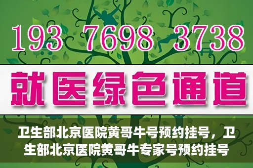 卫生部北京医院黄哥牛号预约挂号，卫生部北京医院黄哥牛专家号预约挂号攻略