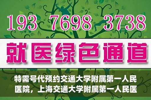 特需号代预约交通大学附属第一人民医院，上海交通大学附属第一人民医院特需号预约服务解析