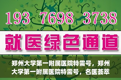郑州大学第一附属医院特需号，郑州大学第一附属医院特需号，名医荟萃，尊贵医疗体验