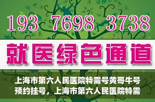 上海市第六人民医院特需号黄哥牛号预约挂号，上海市第六人民医院特需号专家黄哥牛号预约挂号攻略