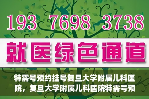 特需号预约挂号复旦大学附属儿科医院，复旦大学附属儿科医院特需号预约挂号服务启动
