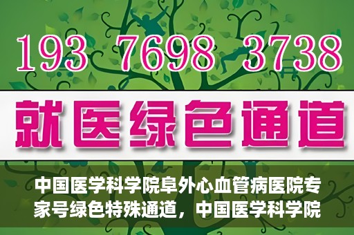 中国医学科学院阜外心血管病医院专家号绿色特殊通道，中国医学科学院阜外心血管病医院专家号绿色通道解析