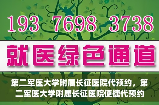 第二军医大学附属长征医院代预约，第二军医大学附属长征医院便捷代预约服务