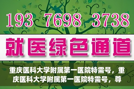 重庆医科大学附属第一医院特需号，重庆医科大学附属第一医院特需号，尊贵医疗体验，个性化健康守护