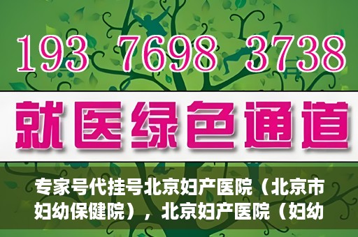 专家号代挂号北京妇产医院（北京市妇幼保健院），北京妇产医院（妇幼保健院）专家号代挂号服务解析