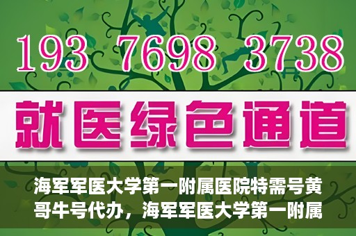 海军军医大学第一附属医院特需号黄哥牛号代办，海军军医大学第一附属医院特需号专家黄哥牛号预约代办攻略