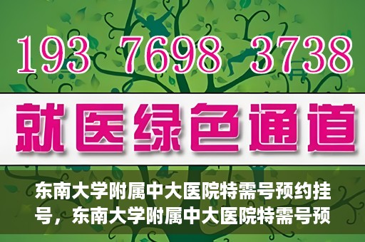 东南大学附属中大医院特需号预约挂号，东南大学附属中大医院特需号预约挂号指南