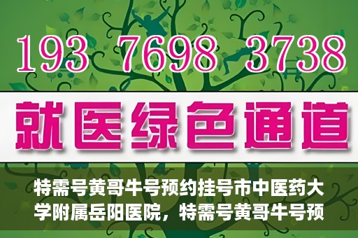 特需号黄哥牛号预约挂号市中医药大学附属岳阳医院，特需号黄哥牛号预约挂号服务在岳阳医院开通