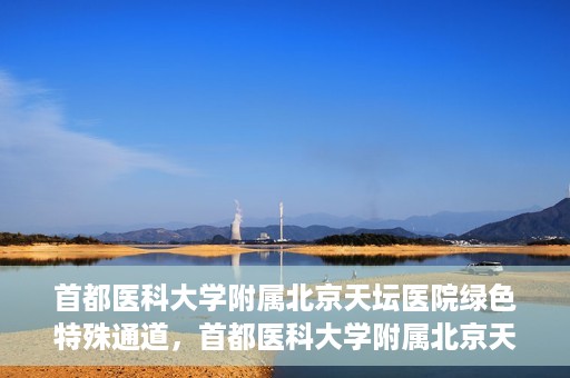 首都医科大学附属北京天坛医院绿色特殊通道，首都医科大学附属北京天坛医院开通绿色特殊通道，助力患者快速就医
