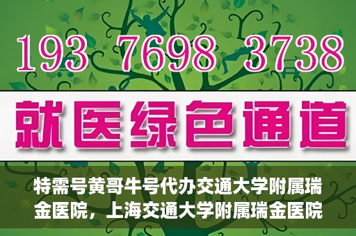 特需号黄哥牛号代办交通大学附属瑞金医院，上海交通大学附属瑞金医院特需号黄哥牛号代办服务