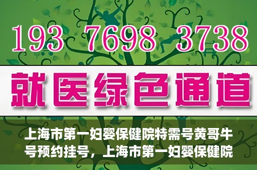 上海市第一妇婴保健院特需号黄哥牛号预约挂号，上海市第一妇婴保健院特需专家黄哥牛号预约挂号攻略