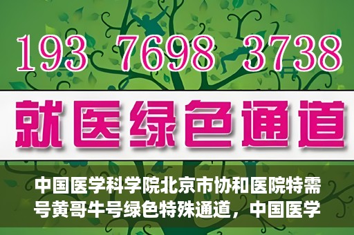 中国医学科学院北京市协和医院特需号黄哥牛号绿色特殊通道，中国医学科学院北京市协和医院特需号黄哥牛号，绿色就医通道新探秘