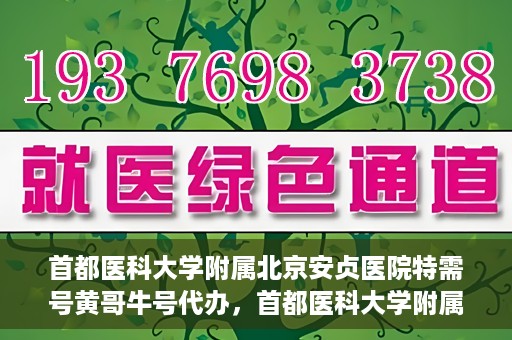 首都医科大学附属北京安贞医院特需号黄哥牛号代办，首都医科大学附属北京安贞医院特需号专家黄哥牛号的预约代办服务