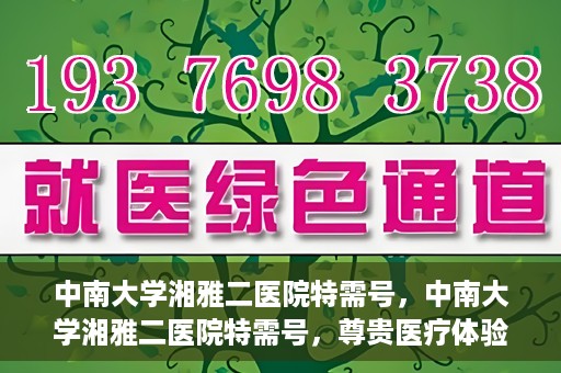 中南大学湘雅二医院特需号，中南大学湘雅二医院特需号，尊贵医疗体验，个性化健康守护