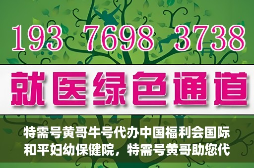 特需号黄哥牛号代办中国福利会国际和平妇幼保健院，特需号黄哥助您代办中国福利会国际和平妇幼保健院业务手续