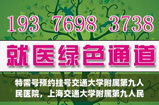 特需号预约挂号交通大学附属第九人民医院，上海交通大学附属第九人民医院特需号预约挂号服务启动