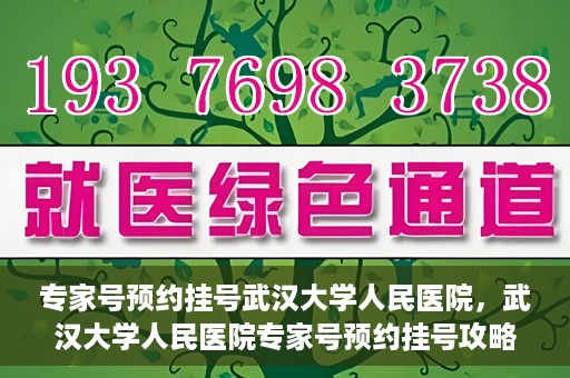 专家号预约挂号武汉大学人民医院，武汉大学人民医院专家号预约挂号攻略
