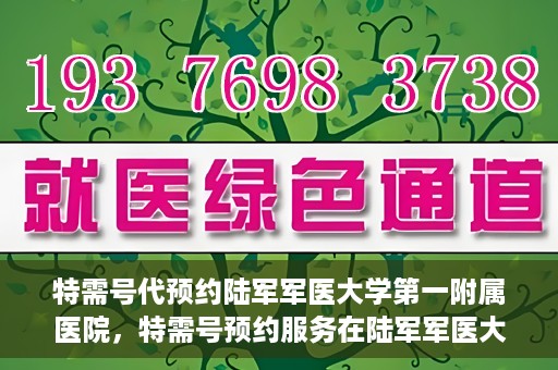 特需号代预约陆军军医大学第一附属医院，特需号预约服务在陆军军医大学第一附属医院，一站式便捷医疗预约体验