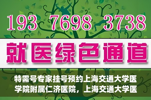 特需号专家挂号预约上海交通大学医学院附属仁济医院，上海交通大学医学院附属仁济医院特需专家挂号预约启动