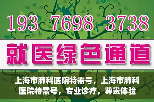 上海市肺科医院特需号，上海市肺科医院特需号，专业诊疗，尊贵体验