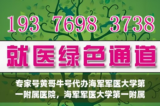 专家号黄哥牛号代办海军军医大学第一附属医院，海军军医大学第一附属医院专家号黄哥牛号代办服务解析