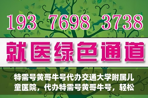 特需号黄哥牛号代办交通大学附属儿童医院，代办特需号黄哥牛号，轻松预约交通大学附属儿童医院