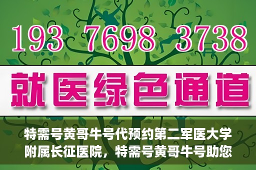 特需号黄哥牛号代预约第二军医大学附属长征医院，特需号黄哥牛号助您预约第二军医大学附属长征医院专家号