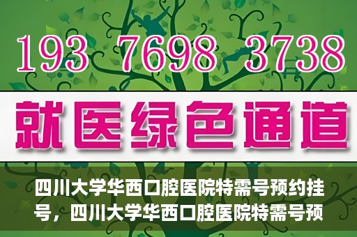 四川大学华西口腔医院特需号预约挂号，四川大学华西口腔医院特需号预约挂号服务详解