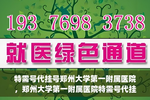 特需号代挂号郑州大学第一附属医院，郑州大学第一附属医院特需号代挂号服务详解